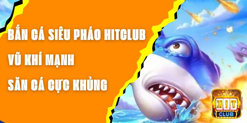 Bắn Cá Siêu Pháo Hitclub - Vũ Khí Mạnh, Săn Cá Cực Khủng